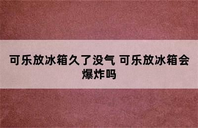 可乐放冰箱久了没气 可乐放冰箱会爆炸吗